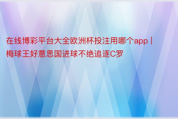 在线博彩平台大全欧洲杯投注用哪个app | 梅球王好意思国进球不绝追逐C罗