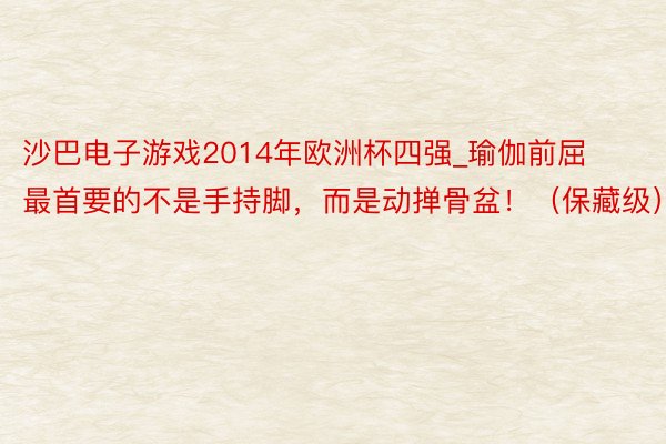 沙巴电子游戏2014年欧洲杯四强_瑜伽前屈最首要的不是手持脚，而是动掸骨盆！（保藏级）