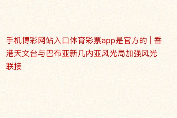 手机博彩网站入口体育彩票app是官方的 | 香港天文台与巴布亚新几内亚风光局加强风光联接