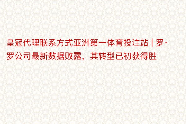 皇冠代理联系方式亚洲第一体育投注站 | 罗·罗公司最新数据败露，其转型已初获得胜