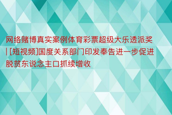 网络赌博真实案例体育彩票超级大乐透派奖 | [短视频]国度关系部门印发奉告进一步促进脱贫东说念主口抓续增收