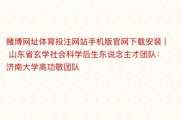 赌博网址体育投注网站手机版官网下载安装 | 山东省玄学社会科学后生东说念主才团队：济南大学高功敬团队