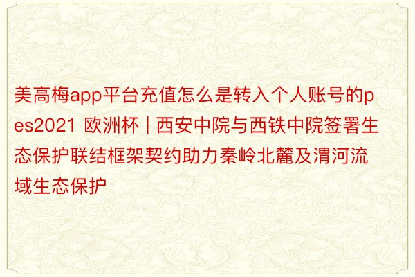 美高梅app平台充值怎么是转入个人账号的pes2021 欧洲杯 | 西安中院与西铁中院签署生态保护联结框架契约助力秦岭北麓及渭河流域生态保护