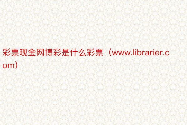 彩票现金网博彩是什么彩票（www.librarier.com）