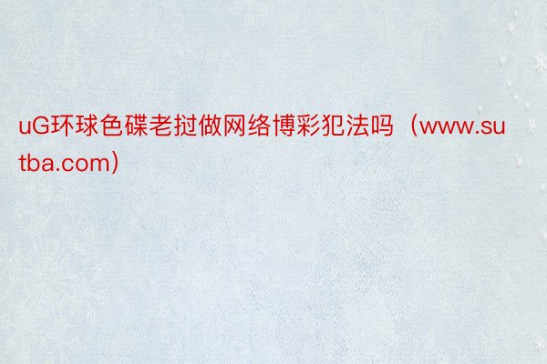 uG环球色碟老挝做网络博彩犯法吗（www.sutba.com）