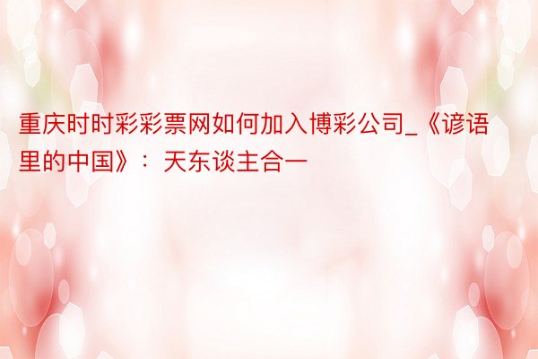 重庆时时彩彩票网如何加入博彩公司_《谚语里的中国》：天东谈主合一