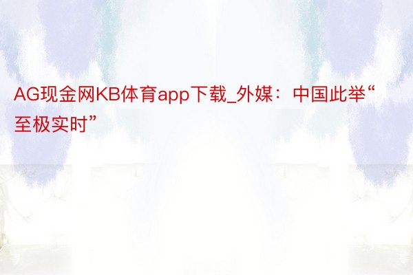 AG现金网KB体育app下载_外媒：中国此举“至极实时”