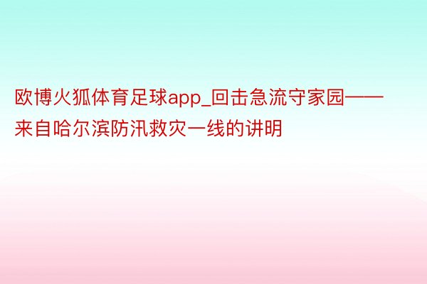 欧博火狐体育足球app_回击急流守家园——来自哈尔滨防汛救灾一线的讲明