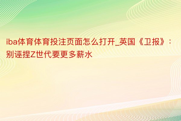 iba体育体育投注页面怎么打开_英国《卫报》：别诬捏Z世代要更多薪水