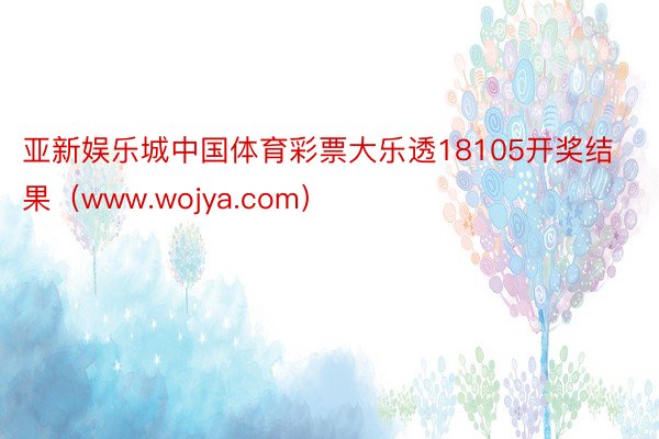 亚新娱乐城中国体育彩票大乐透18105开奖结果（www.wojya.com）