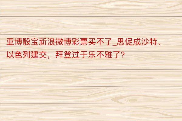 亚博骰宝新浪微博彩票买不了_思促成沙特、以色列建交，拜登过于乐不雅了？