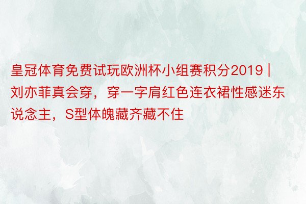 皇冠体育免费试玩欧洲杯小组赛积分2019 | 刘亦菲真会穿，穿一字肩红色连衣裙性感迷东说念主，S型体魄藏齐藏不住