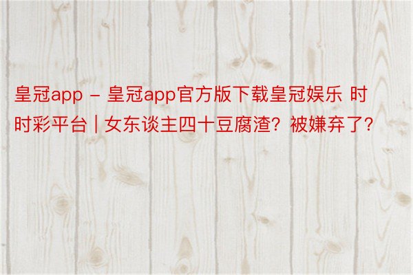 皇冠app - 皇冠app官方版下载皇冠娱乐 时时彩平台 | 女东谈主四十豆腐渣？被嫌弃了？