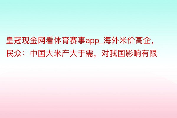 皇冠现金网看体育赛事app_海外米价高企，民众：中国大米产大于需，对我国影响有限