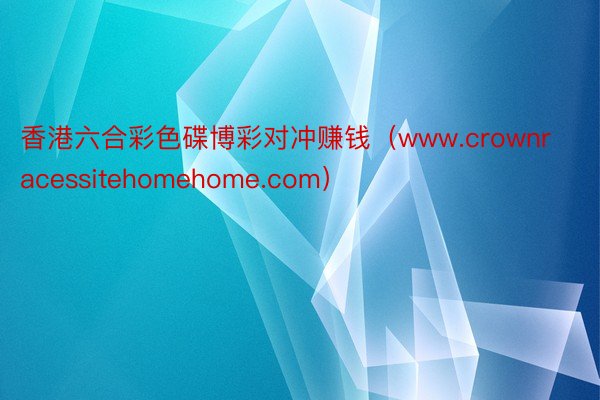 香港六合彩色碟博彩对冲赚钱（www.crownracessitehomehome.com）