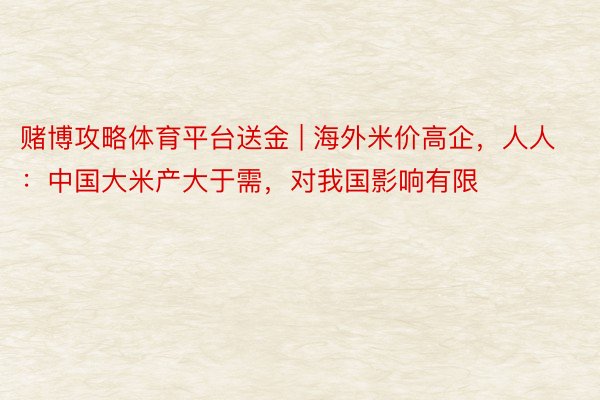 赌博攻略体育平台送金 | 海外米价高企，人人：中国大米产大于需，对我国影响有限