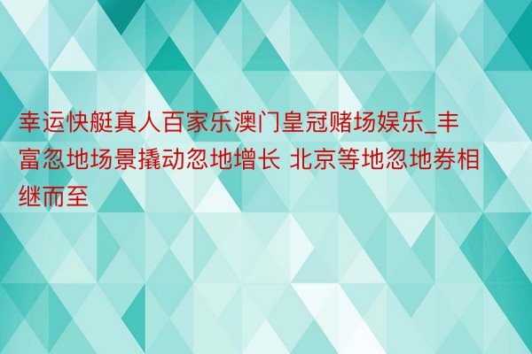 幸运快艇真人百家乐澳门皇冠赌场娱乐_丰富忽地场景撬动忽地增长 北京等地忽地券相继而至