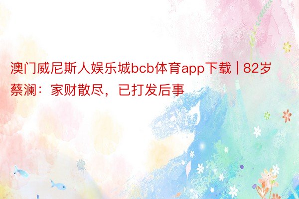 澳门威尼斯人娱乐城bcb体育app下载 | 82岁蔡澜：家财散尽，已打发后事