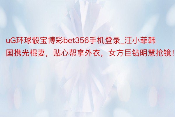 uG环球骰宝博彩bet356手机登录_汪小菲韩国携光棍妻，贴心帮拿外衣，女方巨钻明慧抢镜！