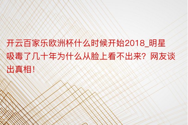 开云百家乐欧洲杯什么时候开始2018_明星吸毒了几十年为什么从脸上看不出来？网友谈出真相！