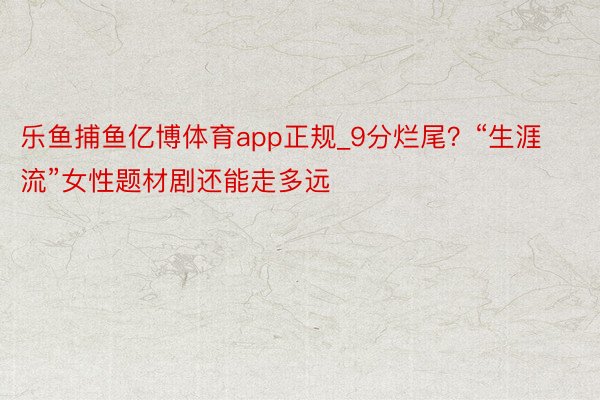 乐鱼捕鱼亿博体育app正规_9分烂尾？“生涯流”女性题材剧还能走多远