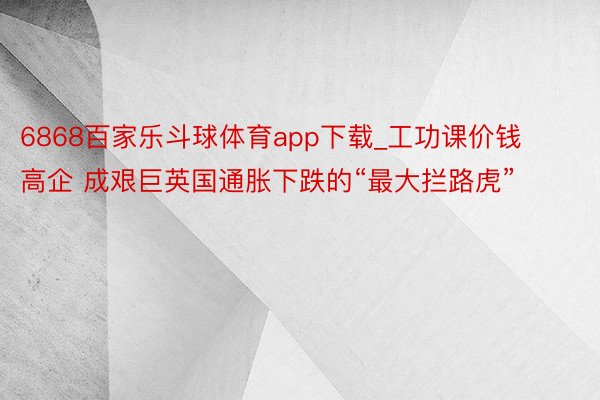 6868百家乐斗球体育app下载_工功课价钱高企 成艰巨英国通胀下跌的“最大拦路虎”