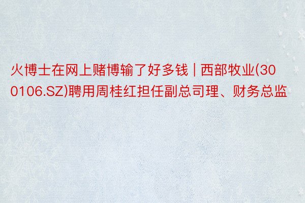 火博士在网上赌博输了好多钱 | 西部牧业(300106.SZ)聘用周桂红担任副总司理、财务总监