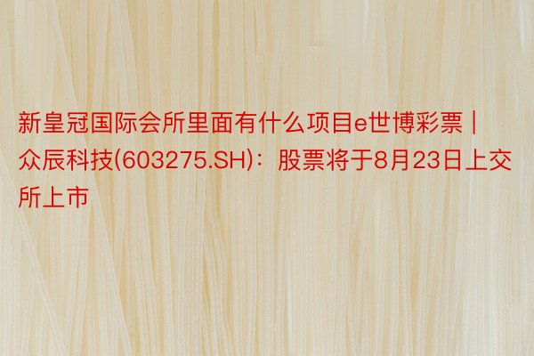 新皇冠国际会所里面有什么项目e世博彩票 | 众辰科技(603275.SH)：股票将于8月23日上交所上市