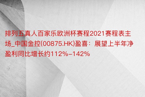 排列五真人百家乐欧洲杯赛程2021赛程表主场_中国金控(00875.HK)盈喜：展望上半年净盈利同比增长约112%-142%