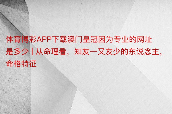 体育博彩APP下载澳门皇冠因为专业的网址是多少 | 从命理看，知友一又友少的东说念主，命格特征