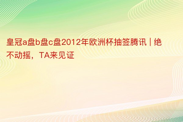 皇冠a盘b盘c盘2012年欧洲杯抽签腾讯 | 绝不动摇，TA来见证