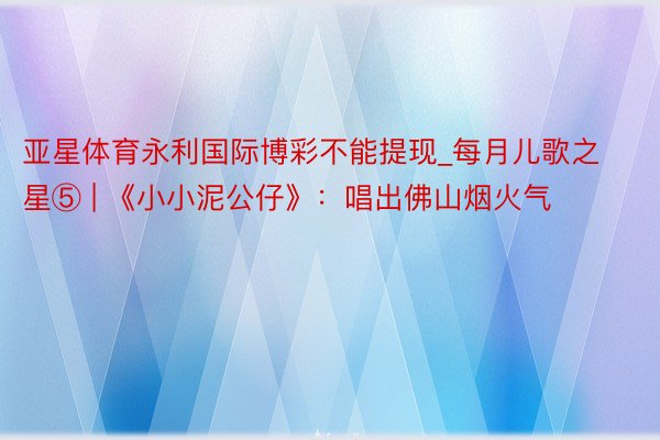 亚星体育永利国际博彩不能提现_每月儿歌之星⑤ | 《小小泥公仔》：唱出佛山烟火气