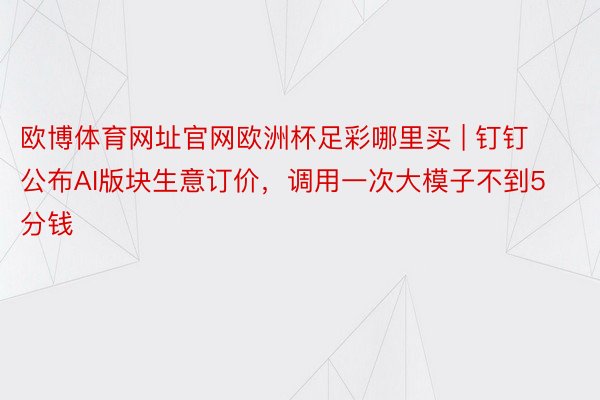 欧博体育网址官网欧洲杯足彩哪里买 | 钉钉公布AI版块生意订价，调用一次大模子不到5分钱