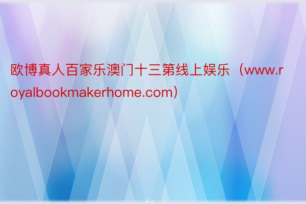 欧博真人百家乐澳门十三第线上娱乐（www.royalbookmakerhome.com）