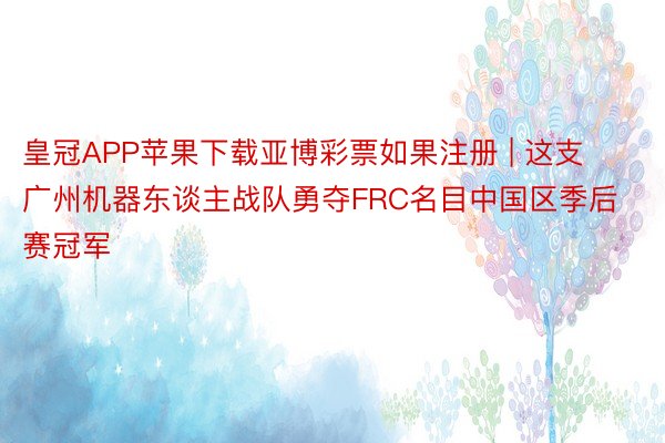 皇冠APP苹果下载亚博彩票如果注册 | 这支广州机器东谈主战队勇夺FRC名目中国区季后赛冠军