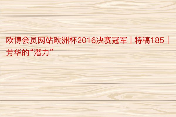 欧博会员网站欧洲杯2016决赛冠军 | 特稿185｜芳华的“潜力”