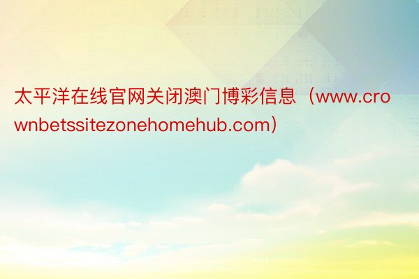 太平洋在线官网关闭澳门博彩信息（www.crownbetssitezonehomehub.com）