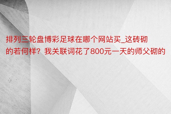 排列三轮盘博彩足球在哪个网站买_这砖砌的若何样？我关联词花了800元一天的师父砌的