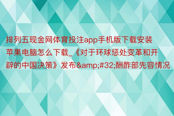 排列五现金网体育投注app手机版下载安装苹果电脑怎么下载_《对于环球惩处变革和开辟的中国决策》发布&#32;酬酢部先容情况