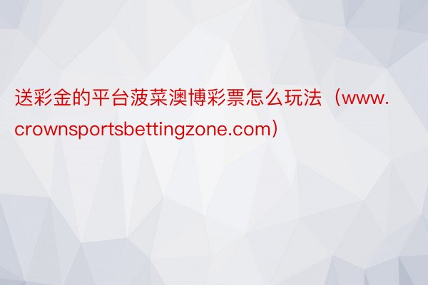 送彩金的平台菠菜澳博彩票怎么玩法（www.crownsportsbettingzone.com）