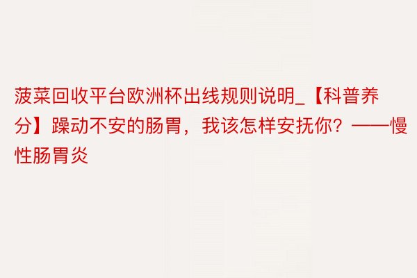 菠菜回收平台欧洲杯出线规则说明_【科普养分】躁动不安的肠胃，我该怎样安抚你？——慢性肠胃炎