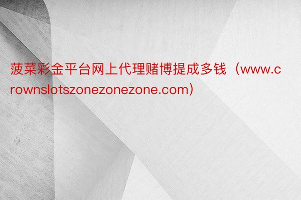 菠菜彩金平台网上代理赌博提成多钱（www.crownslotszonezonezone.com）