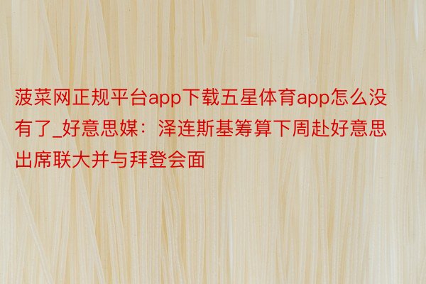 菠菜网正规平台app下载五星体育app怎么没有了_好意思媒：泽连斯基筹算下周赴好意思出席联大并与拜登会面