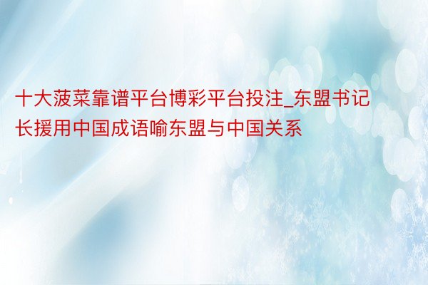 十大菠菜靠谱平台博彩平台投注_东盟书记长援用中国成语喻东盟与中国关系