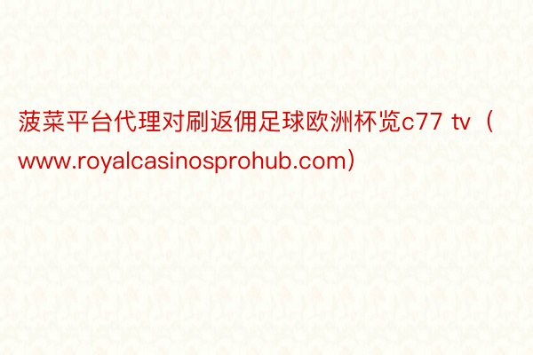 菠菜平台代理对刷返佣足球欧洲杯览c77 tv（www.royalcasinosprohub.com）