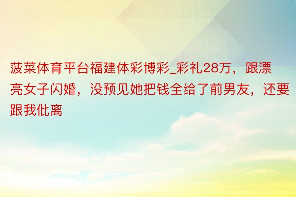 菠菜体育平台福建体彩博彩_彩礼28万，跟漂亮女子闪婚，没预见她把钱全给了前男友，还要跟我仳离