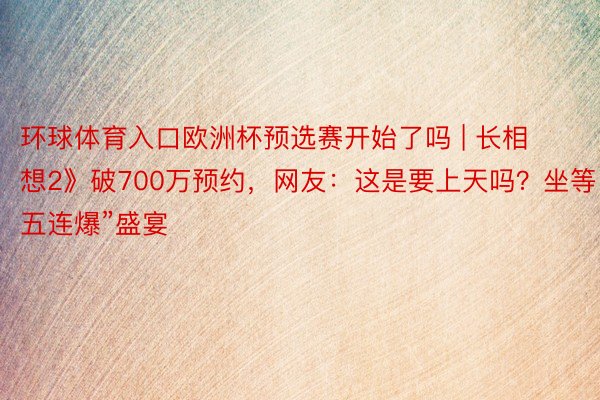 环球体育入口欧洲杯预选赛开始了吗 | 长相想2》破700万预约，网友：这是要上天吗？坐等“五连爆”盛宴