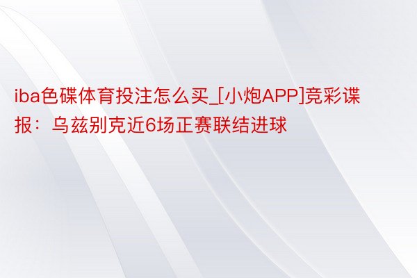 iba色碟体育投注怎么买_[小炮APP]竞彩谍报：乌兹别克近6场正赛联结进球