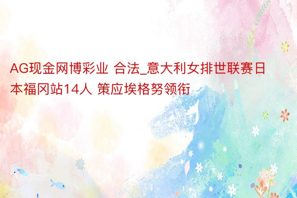 AG现金网博彩业 合法_意大利女排世联赛日本福冈站14人 策应埃格努领衔