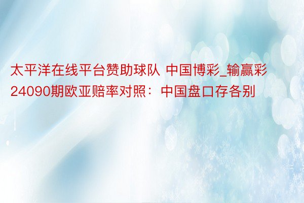 太平洋在线平台赞助球队 中国博彩_输赢彩24090期欧亚赔率对照：中国盘口存各别